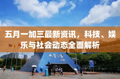 五月一加三最新資訊，科技、娛樂(lè)與社會(huì)動(dòng)態(tài)全面解析