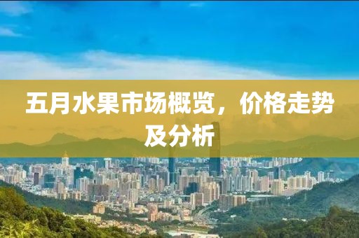 五月水果市場概覽，價(jià)格走勢及分析