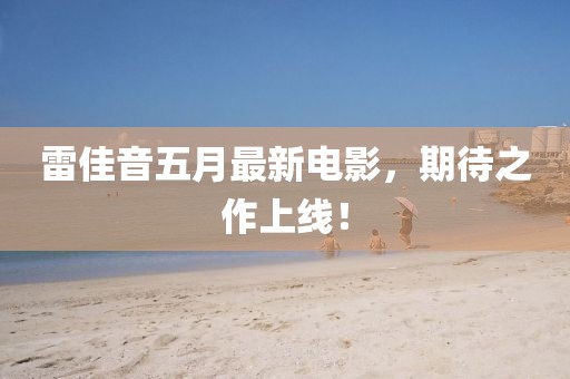 雷佳音五月最新電影，期待之作上線！