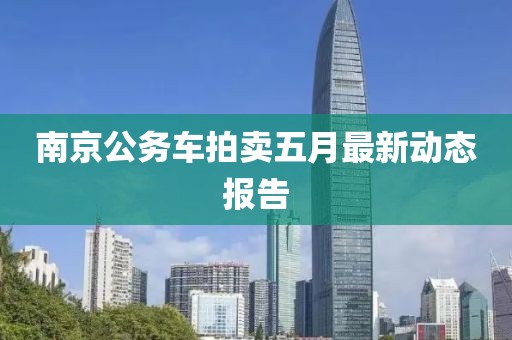 南京公務(wù)車拍賣五月最新動(dòng)態(tài)報(bào)告