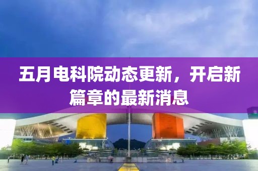 五月電科院動態(tài)更新，開啟新篇章的最新消息