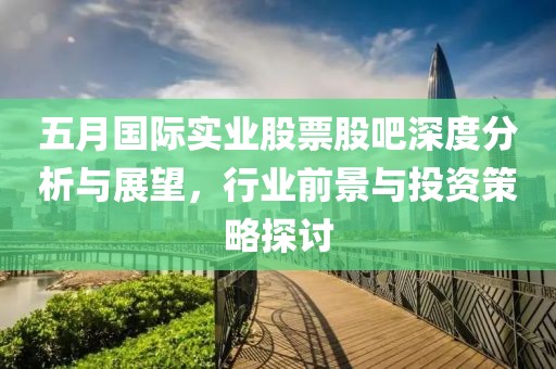 五月國際實(shí)業(yè)股票股吧深度分析與展望，行業(yè)前景與投資策略探討
