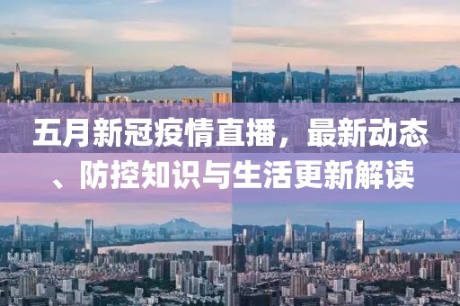 五月新冠疫情直播，最新動(dòng)態(tài)、防控知識(shí)與生活更新解讀