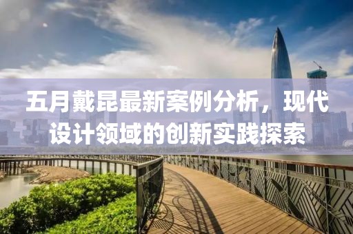 五月戴昆最新案例分析，現(xiàn)代設(shè)計(jì)領(lǐng)域的創(chuàng)新實(shí)踐探索