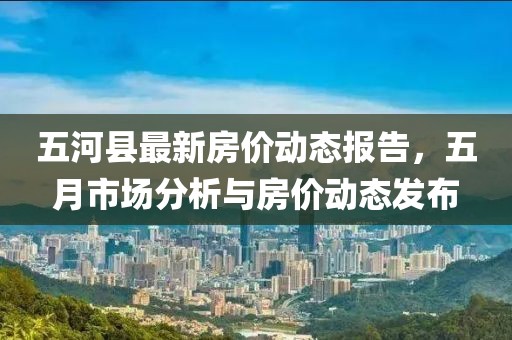 五河縣最新房價(jià)動態(tài)報(bào)告，五月市場分析與房價(jià)動態(tài)發(fā)布