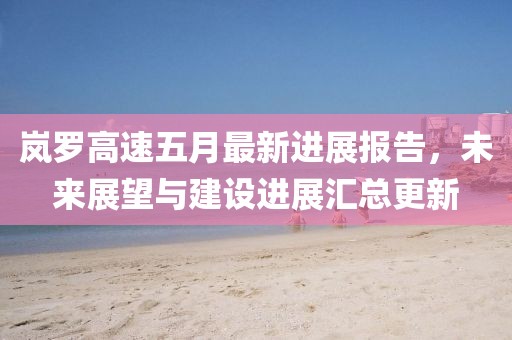 嵐羅高速五月最新進展報告，未來展望與建設進展匯總更新