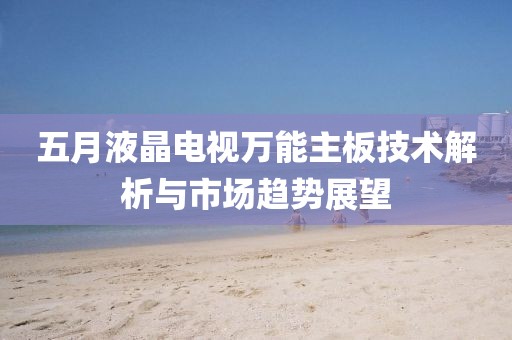 五月液晶電視萬能主板技術解析與市場趨勢展望