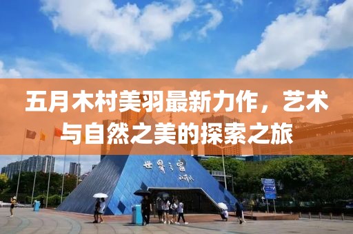 五月木村美羽最新力作，藝術(shù)與自然之美的探索之旅