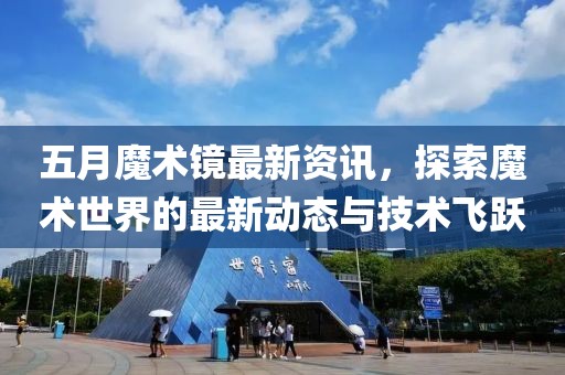 五月魔術(shù)鏡最新資訊，探索魔術(shù)世界的最新動態(tài)與技術(shù)飛躍