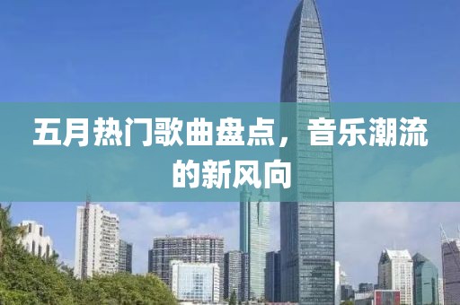 五月熱門歌曲盤點(diǎn)，音樂潮流的新風(fēng)向