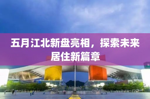 五月江北新盤亮相，探索未來居住新篇章