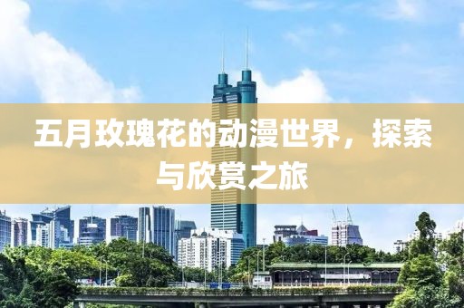 五月玫瑰花的動(dòng)漫世界，探索與欣賞之旅