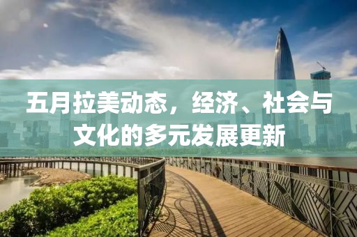 五月拉美動態(tài)，經(jīng)濟、社會與文化的多元發(fā)展更新