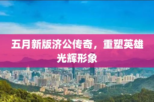 五月新版濟(jì)公傳奇，重塑英雄光輝形象