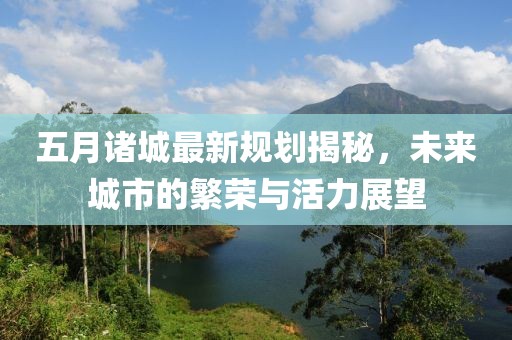 五月諸城最新規(guī)劃揭秘，未來城市的繁榮與活力展望