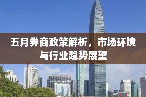五月券商政策解析，市場環(huán)境與行業(yè)趨勢展望