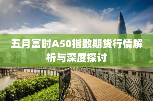 五月富時A50指數期貨行情解析與深度探討