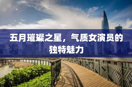 五月璀璨之星，氣質(zhì)女演員的獨特魅力