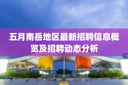 五月南岳地區(qū)最新招聘信息概覽及招聘動(dòng)態(tài)分析