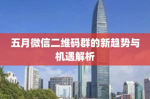 五月微信二維碼群的新趨勢(shì)與機(jī)遇解析