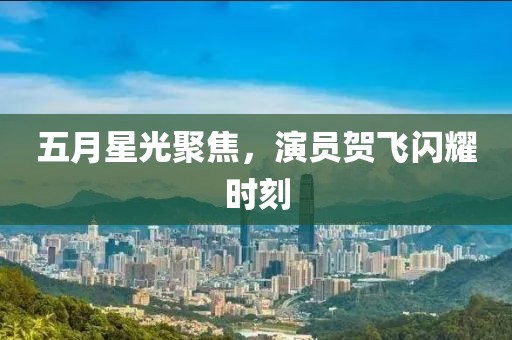 五月星光聚焦，演員賀飛閃耀時(shí)刻