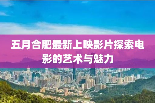 五月合肥最新上映影片探索電影的藝術(shù)與魅力