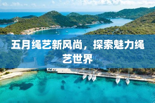 五月繩藝新風(fēng)尚，探索魅力繩藝世界