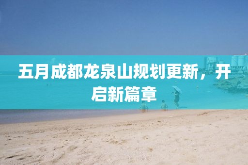 五月成都龍泉山規(guī)劃更新，開(kāi)啟新篇章