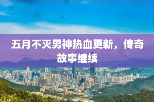 五月不滅男神熱血更新，傳奇故事繼續(xù)