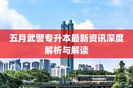 五月武警專升本最新資訊深度解析與解讀