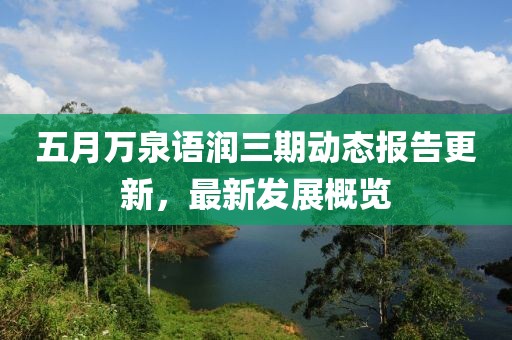 五月萬(wàn)泉語(yǔ)潤(rùn)三期動(dòng)態(tài)報(bào)告更新，最新發(fā)展概覽