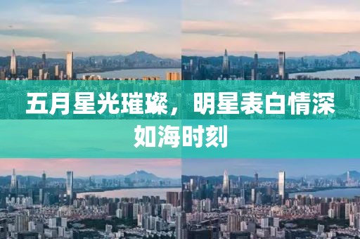 五月星光璀璨，明星表白情深如海時(shí)刻