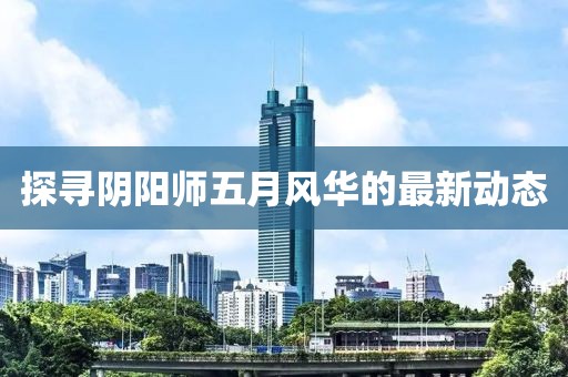 探尋陰陽師五月風(fēng)華的最新動態(tài)