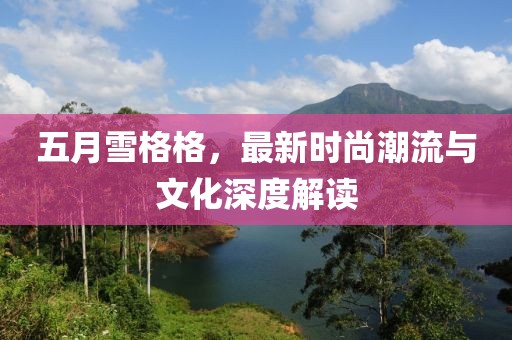 五月雪格格，最新時(shí)尚潮流與文化深度解讀