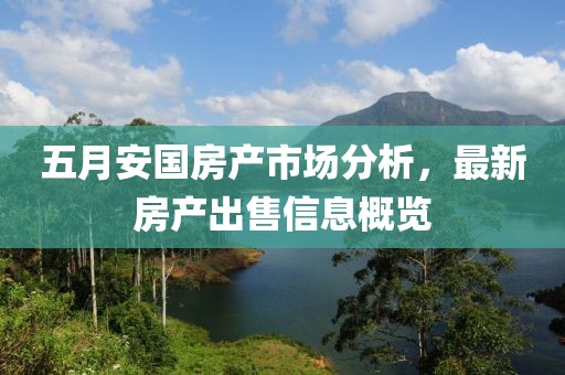 五月安國(guó)房產(chǎn)市場(chǎng)分析，最新房產(chǎn)出售信息概覽
