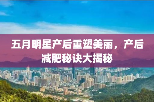 五月明星產(chǎn)后重塑美麗，產(chǎn)后減肥秘訣大揭秘