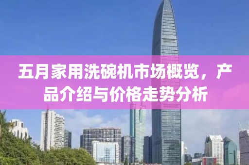 五月家用洗碗機市場概覽，產(chǎn)品介紹與價格走勢分析
