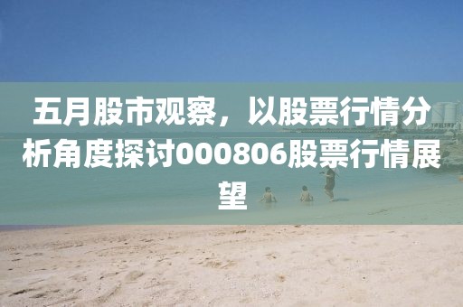 五月股市觀察，以股票行情分析角度探討000806股票行情展望