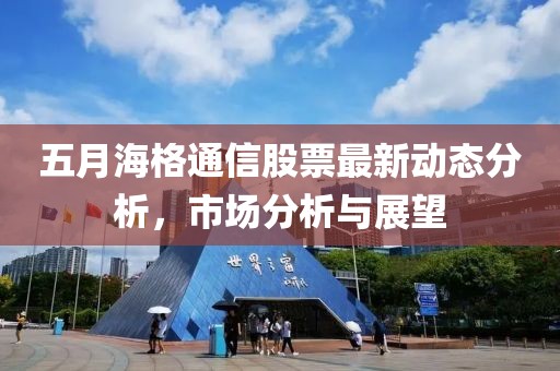 五月海格通信股票最新動(dòng)態(tài)分析，市場(chǎng)分析與展望
