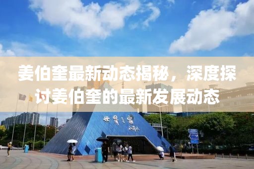姜伯奎最新動態(tài)揭秘，深度探討姜伯奎的最新發(fā)展動態(tài)