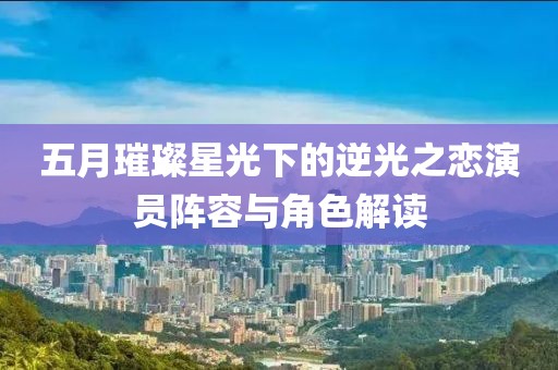 五月璀璨星光下的逆光之戀演員陣容與角色解讀