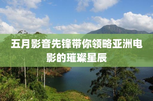 五月影音先鋒帶你領(lǐng)略亞洲電影的璀璨星辰