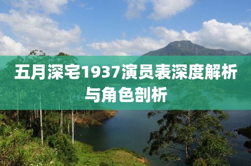 五月深宅1937演員表深度解析與角色剖析