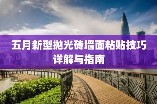五月新型拋光磚墻面粘貼技巧詳解與指南