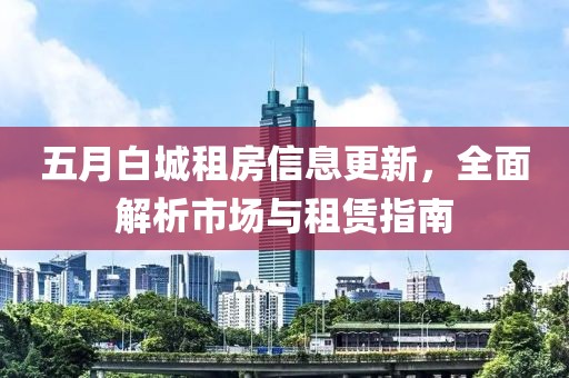 五月白城租房信息更新，全面解析市場與租賃指南