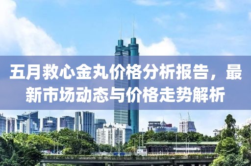 五月救心金丸價(jià)格分析報(bào)告，最新市場(chǎng)動(dòng)態(tài)與價(jià)格走勢(shì)解析