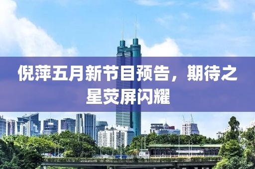 倪萍五月新節(jié)目預(yù)告，期待之星熒屏閃耀