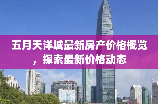 五月天洋城最新房產(chǎn)價(jià)格概覽，探索最新價(jià)格動態(tài)