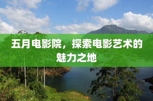 五月電影院，探索電影藝術(shù)的魅力之地