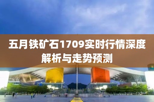五月鐵礦石1709實(shí)時(shí)行情深度解析與走勢(shì)預(yù)測(cè)